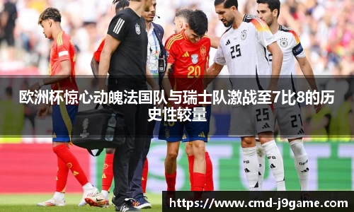 欧洲杯惊心动魄法国队与瑞士队激战至7比8的历史性较量